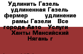 Удлинить Газель 3302, удлиненная Газель фермер 33023, удлинение рамы Газели - Все города Авто » Услуги   . Ханты-Мансийский,Нягань г.